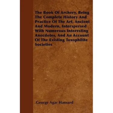 The Book Of Archery, Being The Complete History And Practice Of The Art, Ancient And Modern, Interspersed With Numerous Interesting Anecdotes, And An