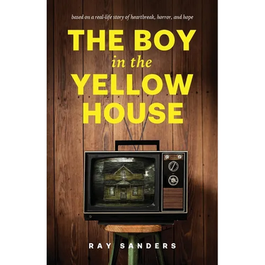 The Boy in the Yellow House: based on a real-life story of heartbreak, horror, and hope