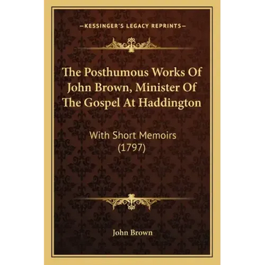 The Posthumous Works Of John Brown, Minister Of The Gospel At Haddington: With Short Memoirs (1797)