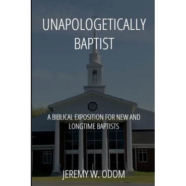 Unapologetically Baptist: A Biblical Exposition for New and Longtime Baptists