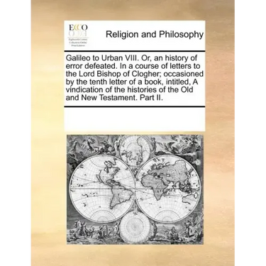 Galileo to Urban VIII. Or, an History of Error Defeated. in a Course of Letters to the Lord Bishop of Clogher; Occasioned by the Tenth Letter of a Boo