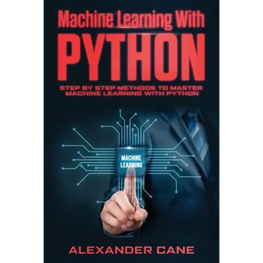 Machine Learning with Python: Step by Step methods to master Machine Learning with Python