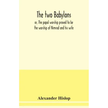 The two Babylons, or, The papal worship proved to be the worship of Nimrod and his wife: with sixty-one woodcut illustrations from Nineveh, Babylon, E
