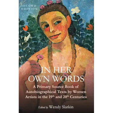 In Her Own Words: A Primary Source Book of Autobiographical Texts by Women Artists in the 19th and 20th Centuries