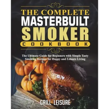 The Complete Masterbuilt Smoker Cookbook: The Ultimate Guide for Beginners with Simple Tasty Smoking Recipes for Happy and Leisure Living