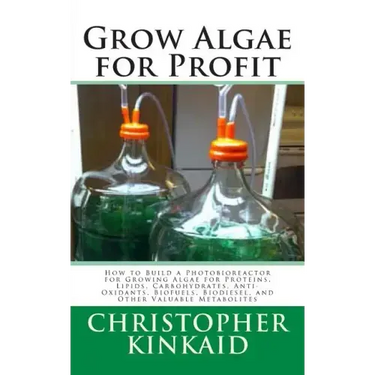 Grow Algae for Profit: How to Build a Photobioreactor for Growing Algae for Proteins, Lipids, Carbohydrates, Anti-Oxidants, Biofuels, Biodies
