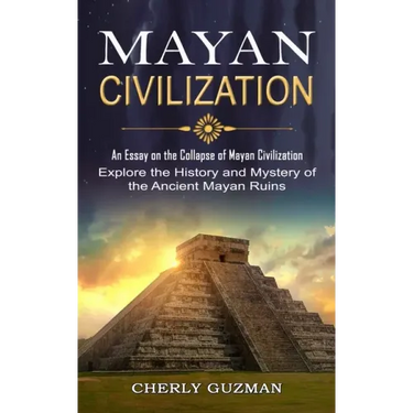 Mayan Civilization: An Essay on the Collapse of Mayan Civilization (Explore the History and Mystery of the Ancient Mayan Ruins)