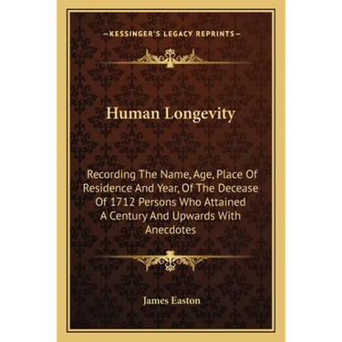 Human Longevity: Recording The Name, Age, Place Of Residence And Year, Of The Decease Of 1712 Persons Who Attained A Century And Upwards With Anecdote