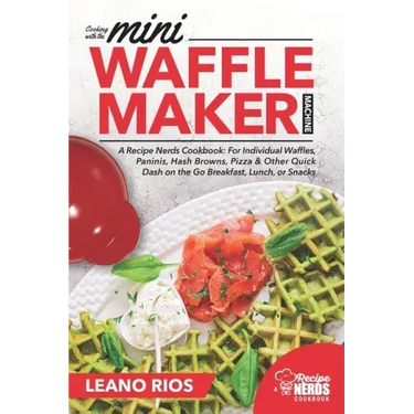Cooking with the Mini Waffle Maker Machine: A Recipe Nerds Cookbook: For Individual Waffles, Paninis, Hash Browns, Pizza & Other Quick Dash on the Go