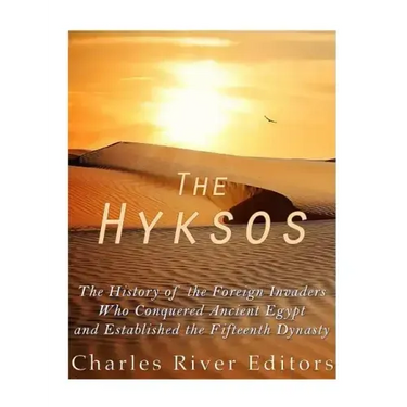 The Hyksos: The History of the Foreign Invaders Who Conquered Ancient Egypt and Established the Fifteenth Dynasty