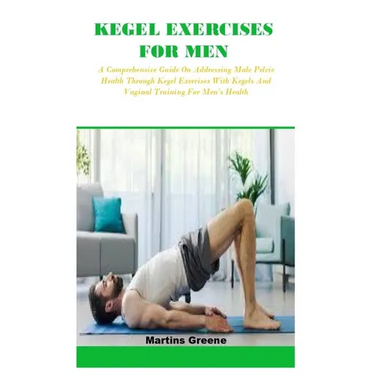 Kegel Exercises for Men: A Comprehensive Guide On Addressing Male Pelvic Health Through Kegel Exercises With Kegels And Vaginal Training For Me