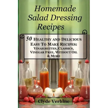 Homemade Salad Dressing Recipes 50 Healthy and Delicious Easy To Make Recipes: Vinaigrettes, Classics, Vinegar Free, Without Oil & More.