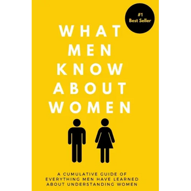 What Men Know About Women: A Cumulative Guide To Everything Men Have Learned About Understanding Women
