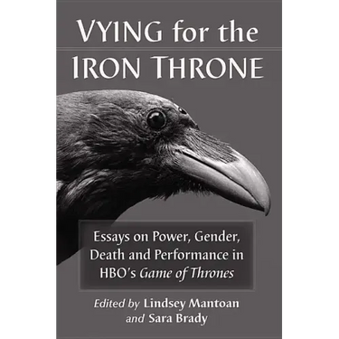 Vying for the Iron Throne: Essays on Power, Gender, Death and Performance in HBO's Game of Thrones