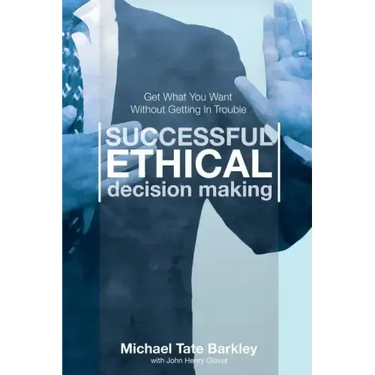 Successful Ethical Decision Making: Get What You Want Without Getting In Trouble