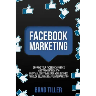 Facebook Marketing: Growing Your Facebook Audience And Turning Them Into Profitable Customers For Your Business Through Selling And Affiliate Marketin