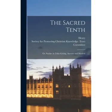 The Sacred Tenth: Or, Studies in Tithe-giving, Ancient and Modern
