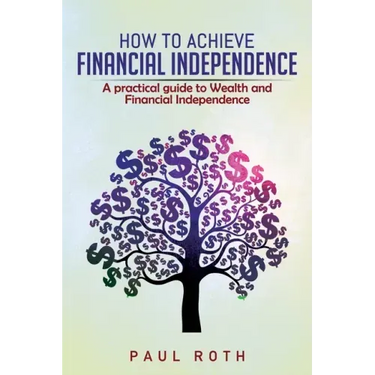 How to Achieve Financial Independence: A practical guide to Wealth and Financial Independence