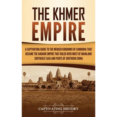 The Khmer Empire: A Captivating Guide to the Merged Kingdoms of Cambodia That Became the Angkor Empire That Ruled over Most of Mainland Southeast Asia