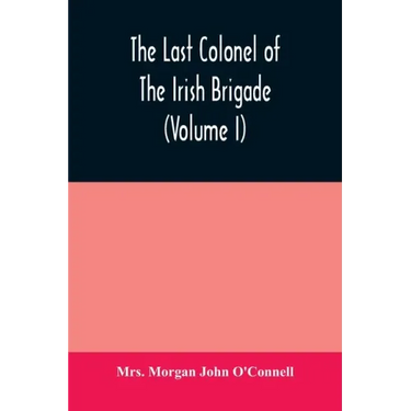 The last colonel of the Irish Brigade, Count O'Connell, and old Irish life at home and abroad, 1745-1833 (Volume I)