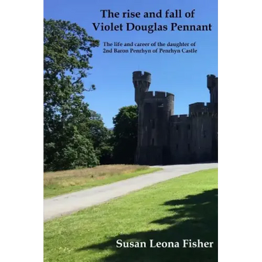 The rise and fall of Violet Douglas Pennant: The life and career of the daughter of 2nd Baron Penrhyn of Penrhyn Castle