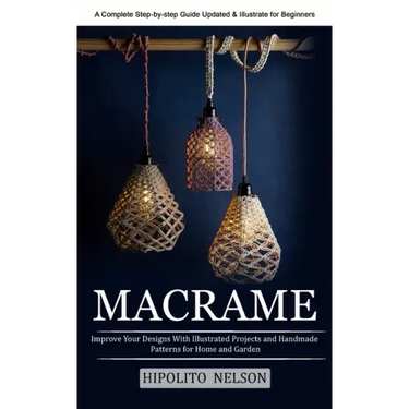 Macrame: A Complete Step-by-step Guide Updated & Illustrated for Beginners (Improve Your Designs With Illustrated Projects and Handmade Patterns for H