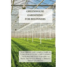 Greenhouse Gardening for Beginners: Your Ultimate and Complete Guide to Learn How to Create a DIY Container Gardening and Grow Vegetables at Home and