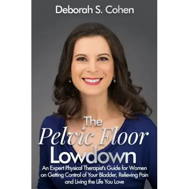 The Pelvic Floor Lowdown: An Expert Physical Therapist's Guide on Getting Control of Your Bladder, Relieving Pain and Living the Life You Love