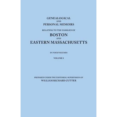 Genealogical and Personal Memoirs Relating to the Families of Boston and Eastern Massachusetts. in Four Volumes. Volume I