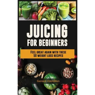 Juicing For Beginners: Feel Great Again With These 50 Weight Loss Juice Recipes!