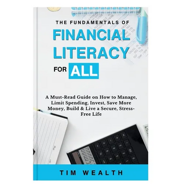 The Fundamentals of Financial Literacy for All: A Must-Read Guide on How to Manage, Limit Spending, Invest, Save More Money, Build & Live a Secure, St