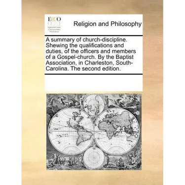 A Summary of Church-Discipline. Shewing the Qualifications and Duties, of the Officers and Members of a Gospel-Church. by the Baptist Association, in