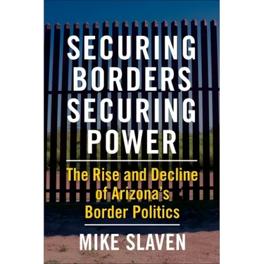Securing Borders, Securing Power: The Rise and Decline of Arizona's Border Politics