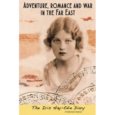 Adventure, Romance and War in the Far East: The Iris Hay-Edie Diary: A Historical Memior