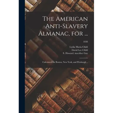 The American Anti-slavery Almanac, for ...: Calculated for Boston, New York, and Pittsburgh ..; 1838