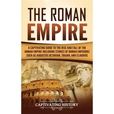 The Roman Empire: A Captivating Guide to the Rise and Fall of the Roman Empire Including Stories of Roman Emperors Such as Augustus Octa