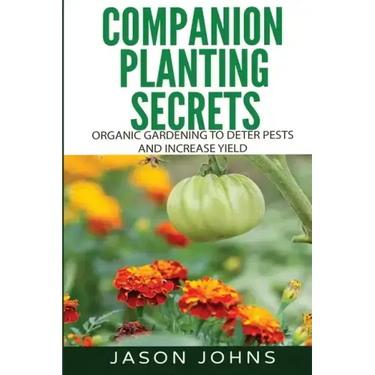 Companion Planting Secrets - Organic Gardening to Deter Pests and Increase Yield: Chemical Free Methods to Reduce Pests, Combat Diseases and Grow Bett