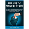 The Art of Manipulation: 10 Powerful Techniques to Influence Human Behavior, Effectively Deal with People, and Get the Results You Want