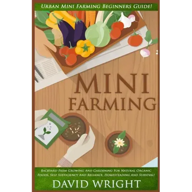 Mini Farming: Urban Mini Farming Beginners Guide! - Backyard Farm Growing And Gardening For Natural Organic Foods, Self Sufficiency