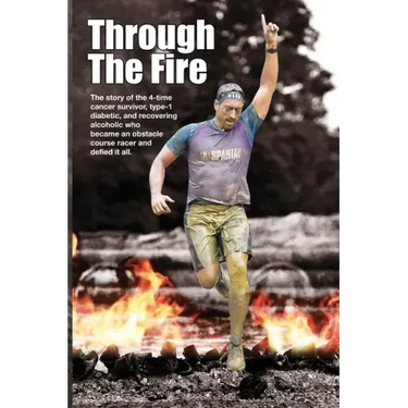 Through The Fire: The story of the 4-time cancer survivor, type-1 diabetic, and recovering alcoholic who became an obstacle course racer