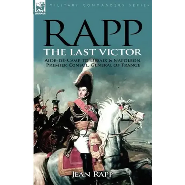 Rapp: the Last Victor-the Career of Jean Rapp, Aide-de-Camp to Desaix & Napoleon, Premier Consul, General of France