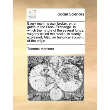 Every Man His Own Broker: Or, a Guide to the Stock-Exchange. in Which the Nature of the Several Funds, Vulgarly Called the Stocks, Is Clearly Ex
