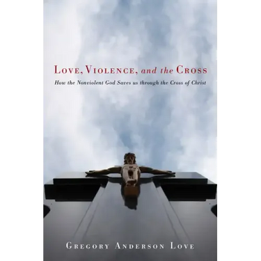 Love, Violence, and the Cross: How the Nonviolent God Saves Us Through the Cross of Christ