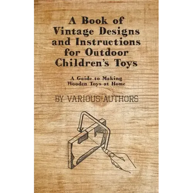 A Book of Vintage Designs and Instructions for Outdoor Children's Toys - A Guide to Making Wooden Toys at Home