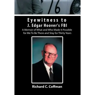 Eyewitness to J. Edgar Hoover's FBI: A Memoir of What and Who Made It Possible for Me to Be There and Stay for Thirty Years