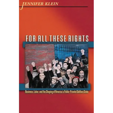 For All These Rights: Business, Labor, and the Shaping of America's Public-Private Welfare State