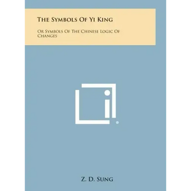 The Symbols of Yi King: Or Symbols of the Chinese Logic of Changes