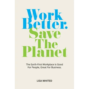 Work Better. Save The Planet: The Earth-First Workplace is Good for People, Great for Business