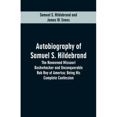 Autobiography Of Samuel S. Hildebrand: The Renowned Missouri Bushwhacker And Unconquerable Rob Roy Of America; Being His Complete Confession