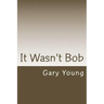 It Wasn't Bob